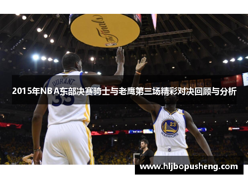 2015年NBA东部决赛骑士与老鹰第三场精彩对决回顾与分析