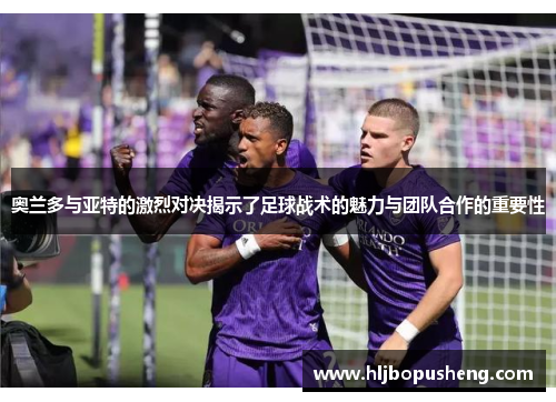 奥兰多与亚特的激烈对决揭示了足球战术的魅力与团队合作的重要性