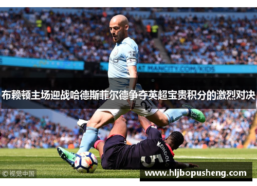 布赖顿主场迎战哈德斯菲尔德争夺英超宝贵积分的激烈对决