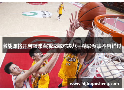 激战即将开启篮球直播沈部对决八一精彩赛事不容错过