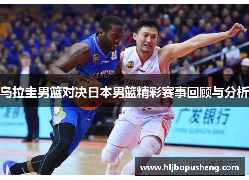 乌拉圭男篮对决日本男篮精彩赛事回顾与分析