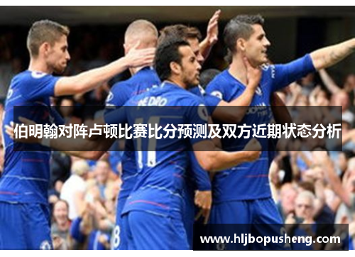 伯明翰对阵卢顿比赛比分预测及双方近期状态分析
