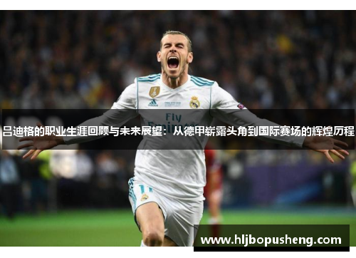 吕迪格的职业生涯回顾与未来展望：从德甲崭露头角到国际赛场的辉煌历程