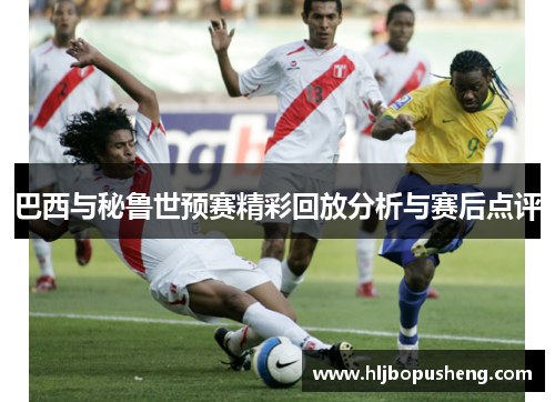 巴西与秘鲁世预赛精彩回放分析与赛后点评