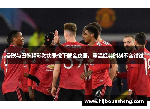 曼联与巴黎精彩对决录像下载全攻略，重温经典时刻不容错过