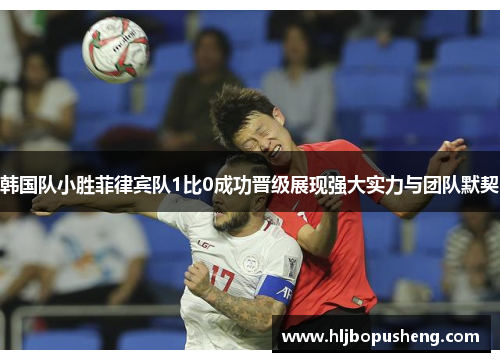 韩国队小胜菲律宾队1比0成功晋级展现强大实力与团队默契