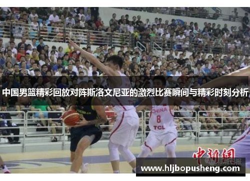 中国男篮精彩回放对阵斯洛文尼亚的激烈比赛瞬间与精彩时刻分析